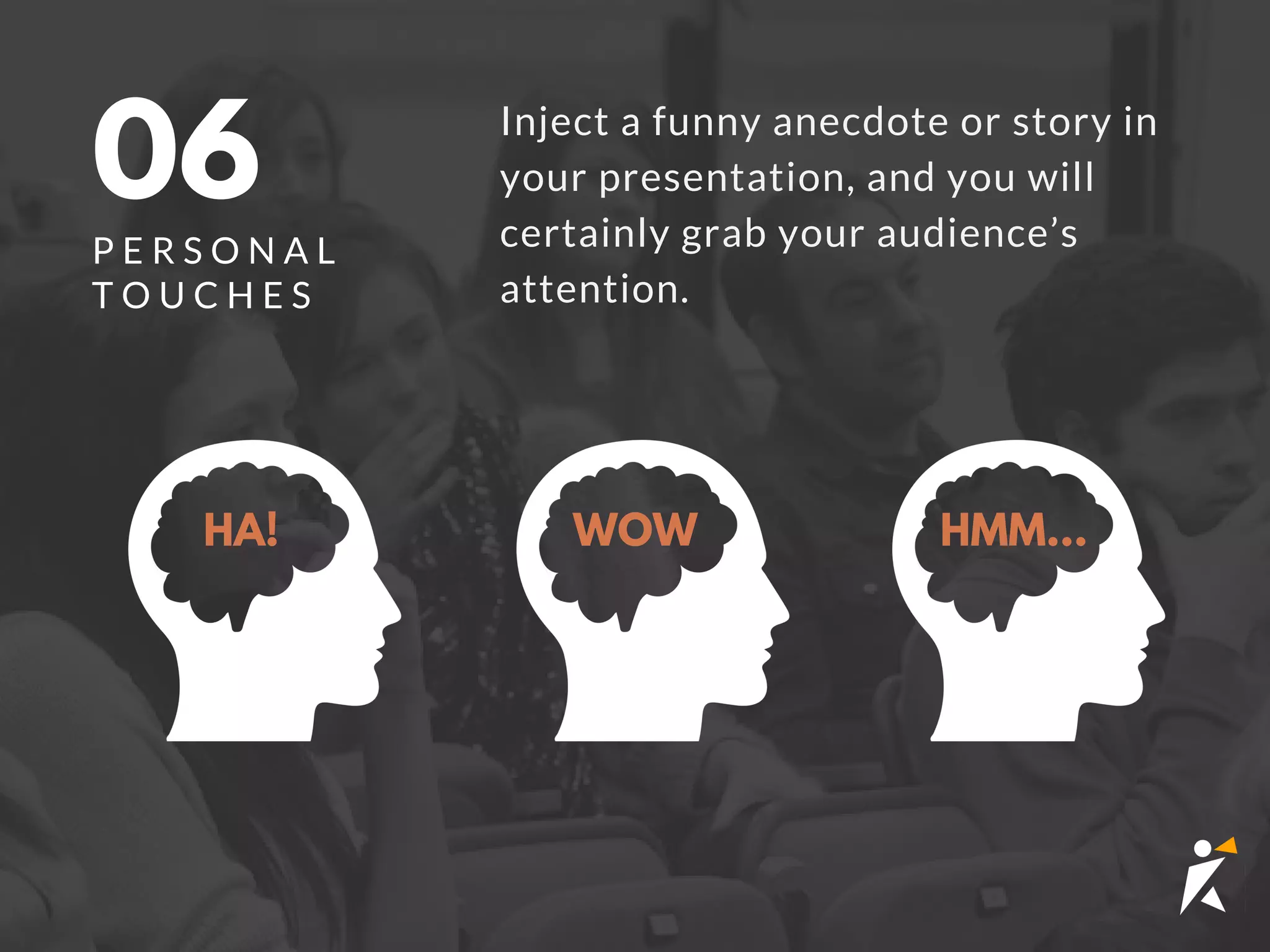 Inject a funny anecdote or story in
your presentation, and you will
certainly grab your audience’s
attention.
06
P E R S O N A L
T O U C H E S
HA! WOW HMM...
 