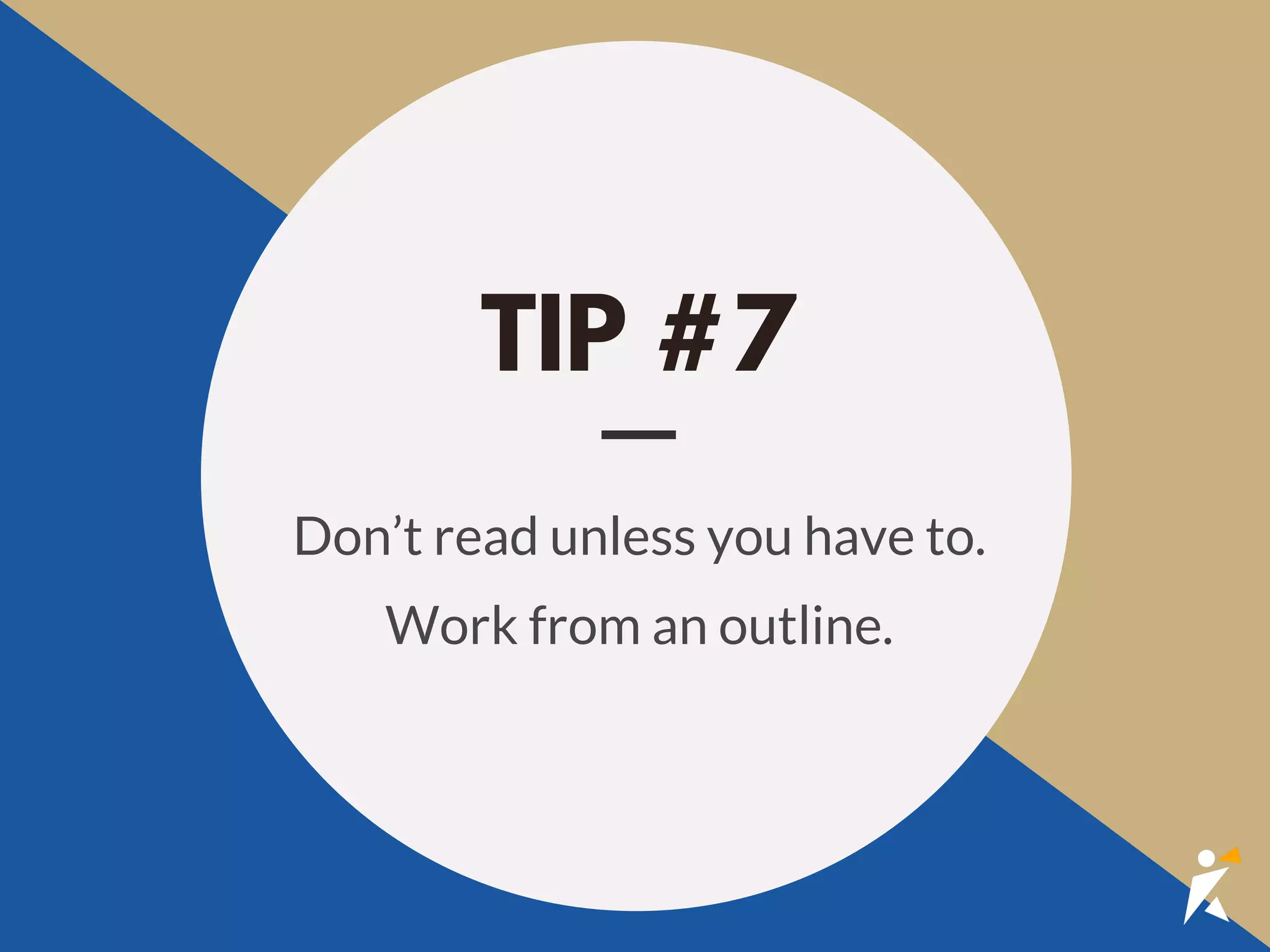 TIP #7
Don’t read unless you have to.
Work from an outline.
 