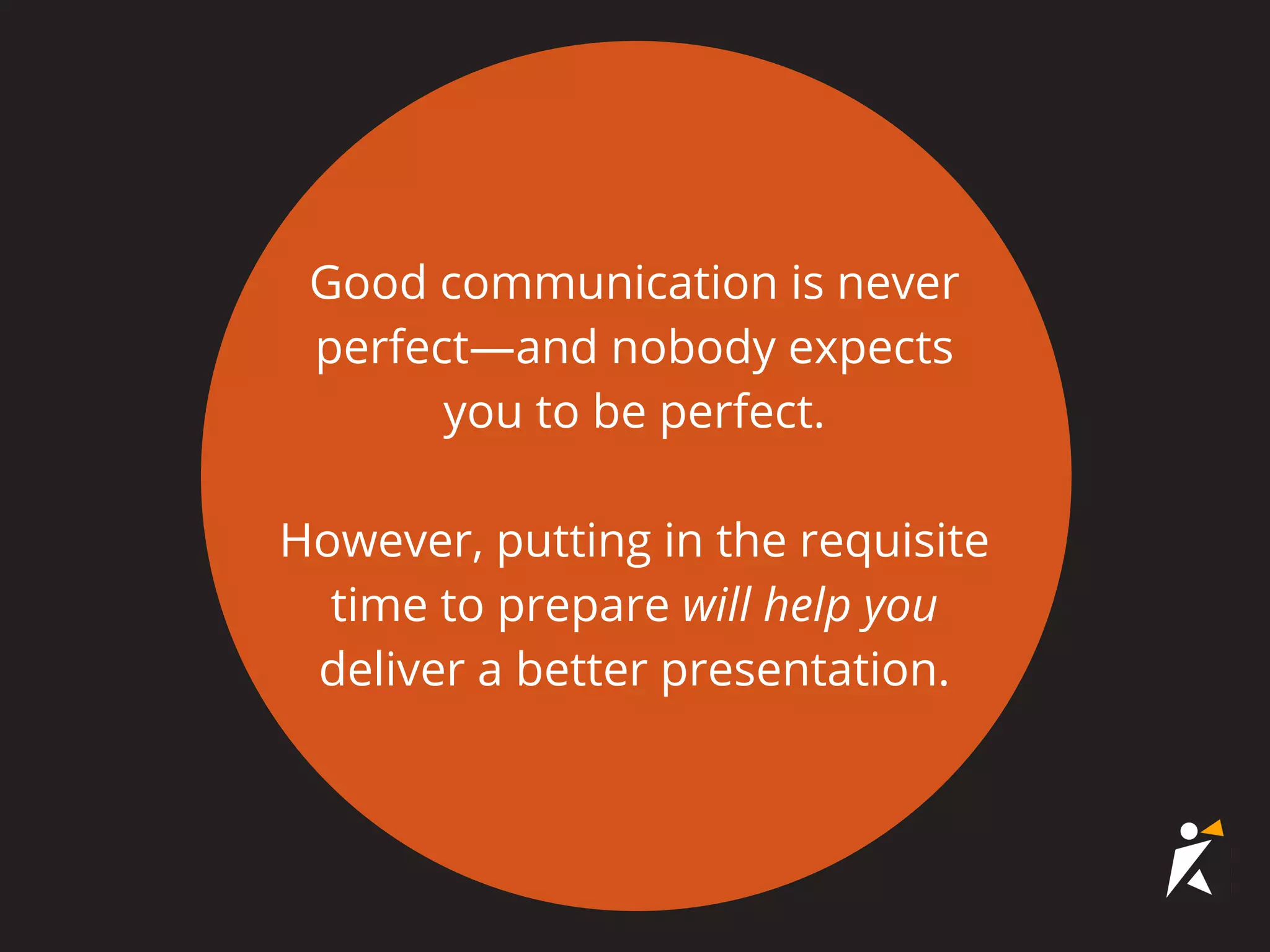 Good communication is never
perfect—and nobody expects
you to be perfect.
However, putting in the requisite
time to prepare will help you
deliver a better presentation.
 