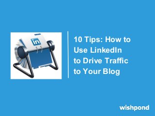 10 Tips: How to
Use LinkedIn
to Drive Traffic
to Your Blog

 