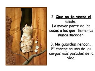 2. Que no te venza elQue no te venza el
miedo.miedo.
La mayor parte de las
cosas a las que tememos
nunca suceden.
3. No guardes rencor.No guardes rencor.
El rencor es una de las
cargas más pesadas de la
vida.
 