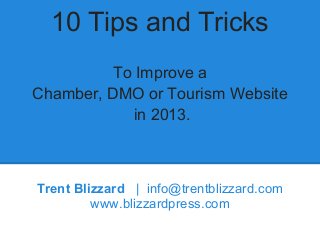 10 Tips and Tricks
To Improve a
Chamber, DMO or Tourism Website
in 2013.
Trent Blizzard | info@trentblizzard.com
www.blizzardpress.com
 