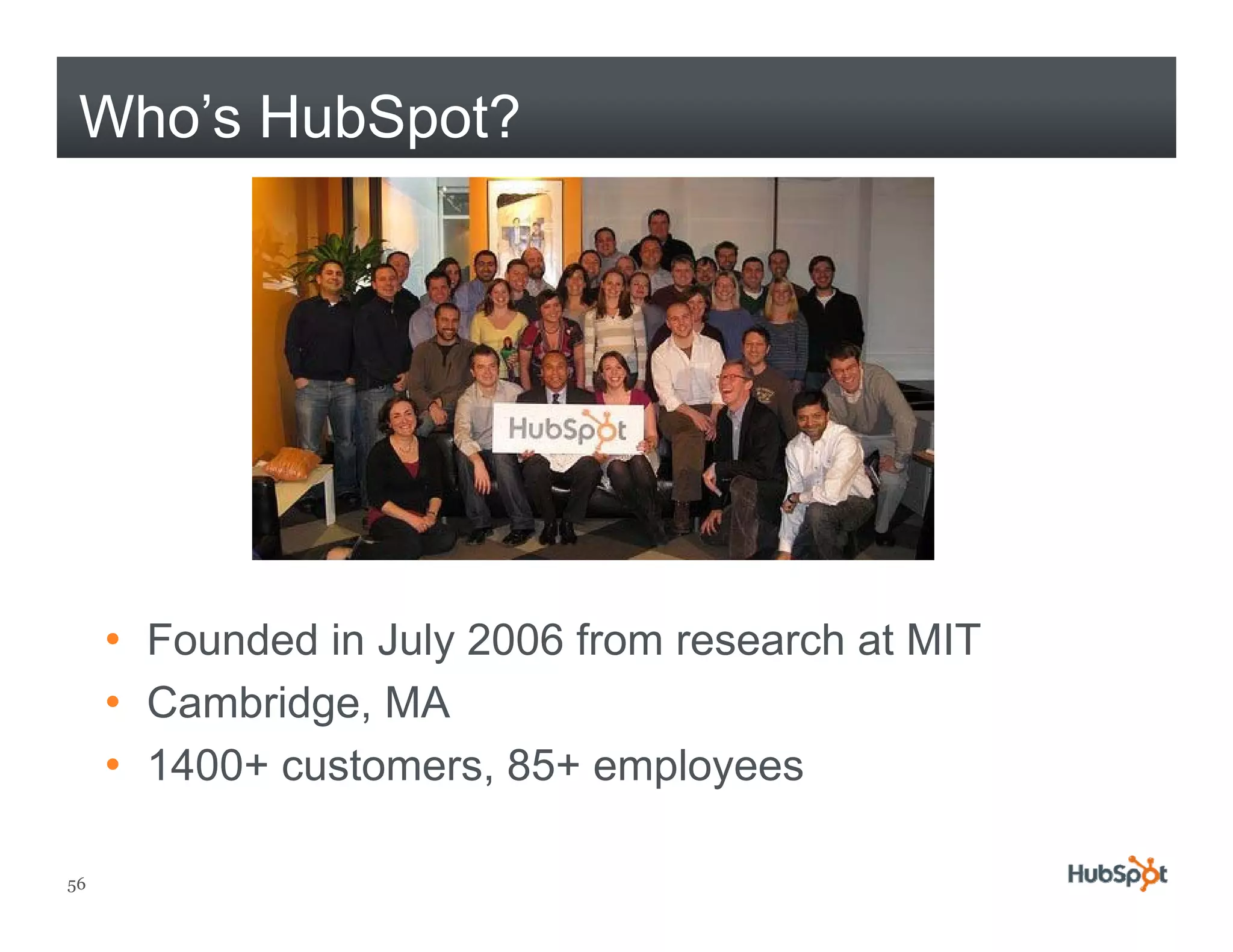 Who’s HubSpot?




     • Founded in July 2006 from research at MIT
                     y
     • Cambridge, MA
     • 1400+ customers 85+ employees
       1400 customers, 85

56
 