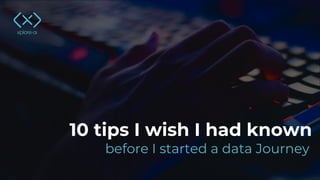 10 tips I wish I had known
before I started a data Journey
 