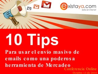 10 Tips Para usar el envío masivo de emails como una poderosa herramienta de Mercadeo Conferencia Online Octubre 13 de 2010 