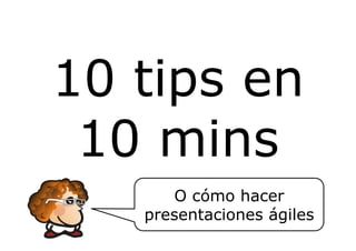 10 tips en
 10 mins
      O cómo hacer
   presentaciones ágiles
 
