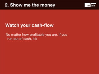 2. Show me the money



Watch your cash-ﬂow
No matter how proﬁtable you are, if you
 run out of cash, it’s


       GAME O...