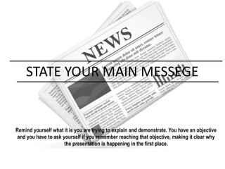 STATE YOUR MAIN MESSEGE
Remind yourself what it is you are trying to explain and demonstrate. You have an objective
and you have to ask yourself if you remember reaching that objective, making it clear why
the presentation is happening in the first place.
 