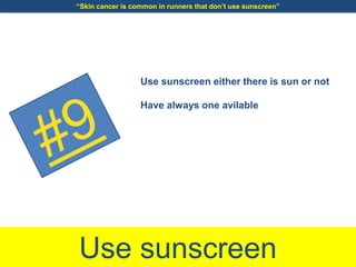 Use sunscreen
Use sunscreen either there is sun or not
Have always one avilable
“Skin cancer is common in runners that don’t use sunscreen”
 