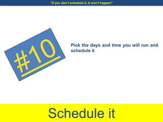 Schedule it
“If you don’t schedule it, it won’t happen”
Pick the days and time you will run and
schedule it
 