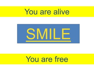 SMILE
You are alive
You are free
 