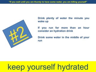 keep yourself hydrated
Drink plenty of water the minute you
wake up
If you run for more than an hour
consider an hydration drink
Drink some water in the middle of your
run
“If you wait until you are thursty to have some water, you are killing yourself”
 