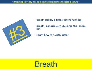 Breath
Breath deeply 5 times before running
Breath consciously dureing the entire
run
Learn how to breath better
“Breathing correctly will be the difference between sucess & failure ”
 