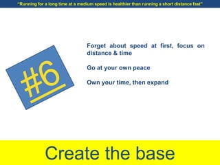 Create the base
Forget about speed at first, focus on
distance & time
Go at your own peace
Own your time, then expand
“Running for a long time at a medium speed is healthier than running a short distance fast”
 