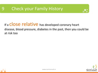 9        Check your Family History


       close relative
    If a                       has developed coronary heart
    disease, blood pressure, diabetes in the past, then you could be
    at risk too




                                www.nutriconsult.in
 