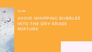 AVOID WHIPPING BUBBLES
INTO THE DRY-ERASE
MIXTURE
Tip #9
 