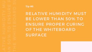 RELATIVE HUMIDITY MUST
BE LOWER THAN 50% TO
ENSURE PROPER CURING
OF THE WHITEBOARD
SURFACE
Tip #5
 