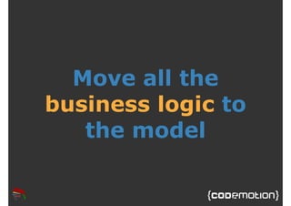 Move all the 
business logic to 
the model 
 