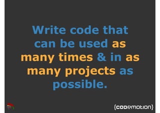 Write code that 
can be used as 
many times & in as 
many projects as 
possible. 
 