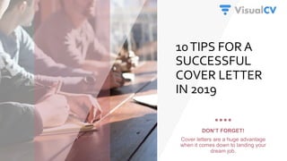 10	TIPS	FOR	A	
SUCCESSFUL	
COVER	LETTER	
IN	2019	
DON’T FORGET!
Cover letters are a huge advantage
when it comes down to landing your
dream job.
 