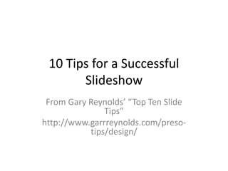 10 Tips for a Successful
Slideshow
From Gary Reynolds’ “Top Ten Slide
Tips”
http://www.garrreynolds.com/preso-
tips/design/
 