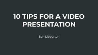 10 TIPS FOR A VIDEO
PRESENTATION
Ben Libberton
 