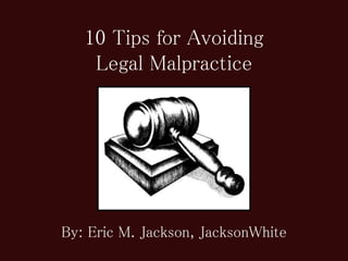 10 Tips for Avoiding
Legal Malpractice
By: Eric M. Jackson, JacksonWhite
 