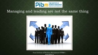 Pune Institute of Business Management (PIBM) |
www.pibm.in
Managing and leading are not the same thing
 