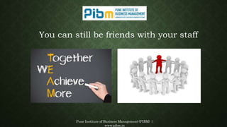 Pune Institute of Business Management (PIBM) |
www.pibm.in
You can still be friends with your staff
 