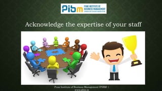 Pune Institute of Business Management (PIBM) |
www.pibm.in
Acknowledge the expertise of your staff
 