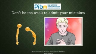 Pune Institute of Business Management (PIBM) |
www.pibm.in
Don’t be too weak to admit your mistakes
 