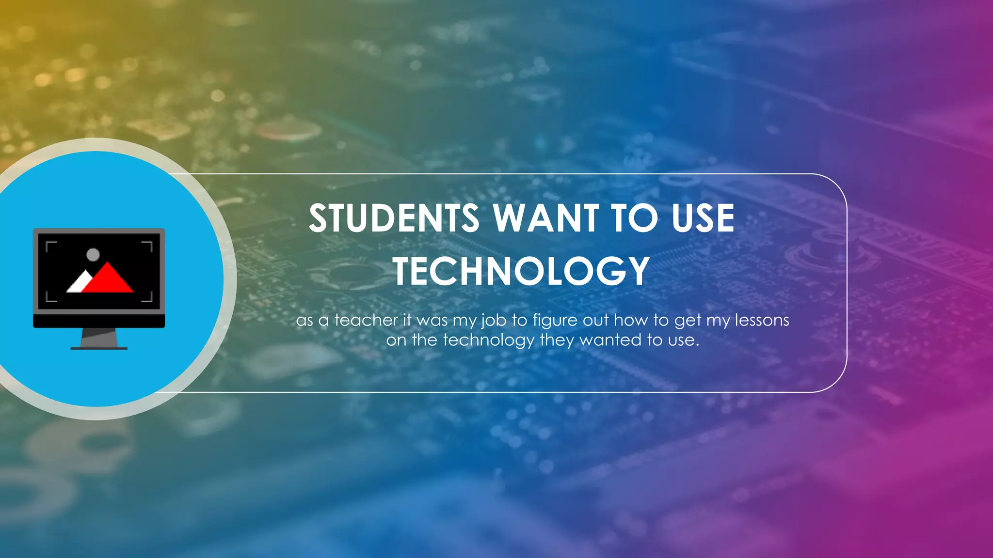 STUDENTS WANT TO USE
TECHNOLOGY
as a teacher it was my job to figure out how to get my lessons
on the technology they wanted to use.
 