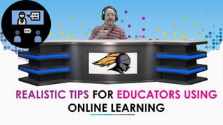 REALISTIC TIPS FOR EDUCATORS USING
ONLINE LEARNING
 
