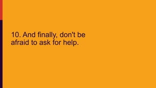 10. And finally, don't be
afraid to ask for help.