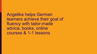 Angelika helps German
learners achieve their goal of
fluency with tailor-made
advice, books, online
courses & 1-1 lessons
 