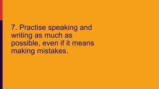 7. Practise speaking and
writing as much as
possible, even if it means
making mistakes.
 