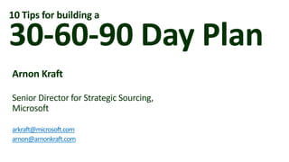 30-60-90 Day Plan
Arnon Kraft
Senior Director for Strategic Sourcing,
Microsoft
arkraft@microsoft.com
arnon@arnonkraft.com
10 Tips for building a
 
