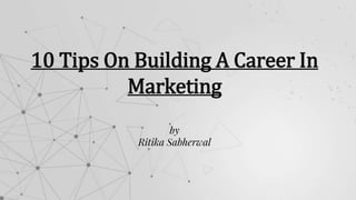 10 Tips On Building A Career In
Marketing
by
Ritika Sabherwal
 