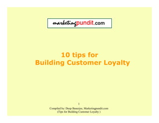 10 tips for
Building Customer Loyalty




                         1
   Compiled by: Deep Banerjee, Marketingpundit.com
        (Tips for Building Customer Loyalty )
 