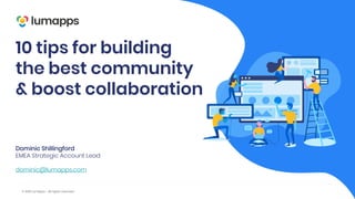 © 2019 LumApps - All rights reserved.
10 tips for building
the best community
& boost collaboration
Dominic Shillingford
EMEA Strategic Account Lead
dominic@lumapps.com
 