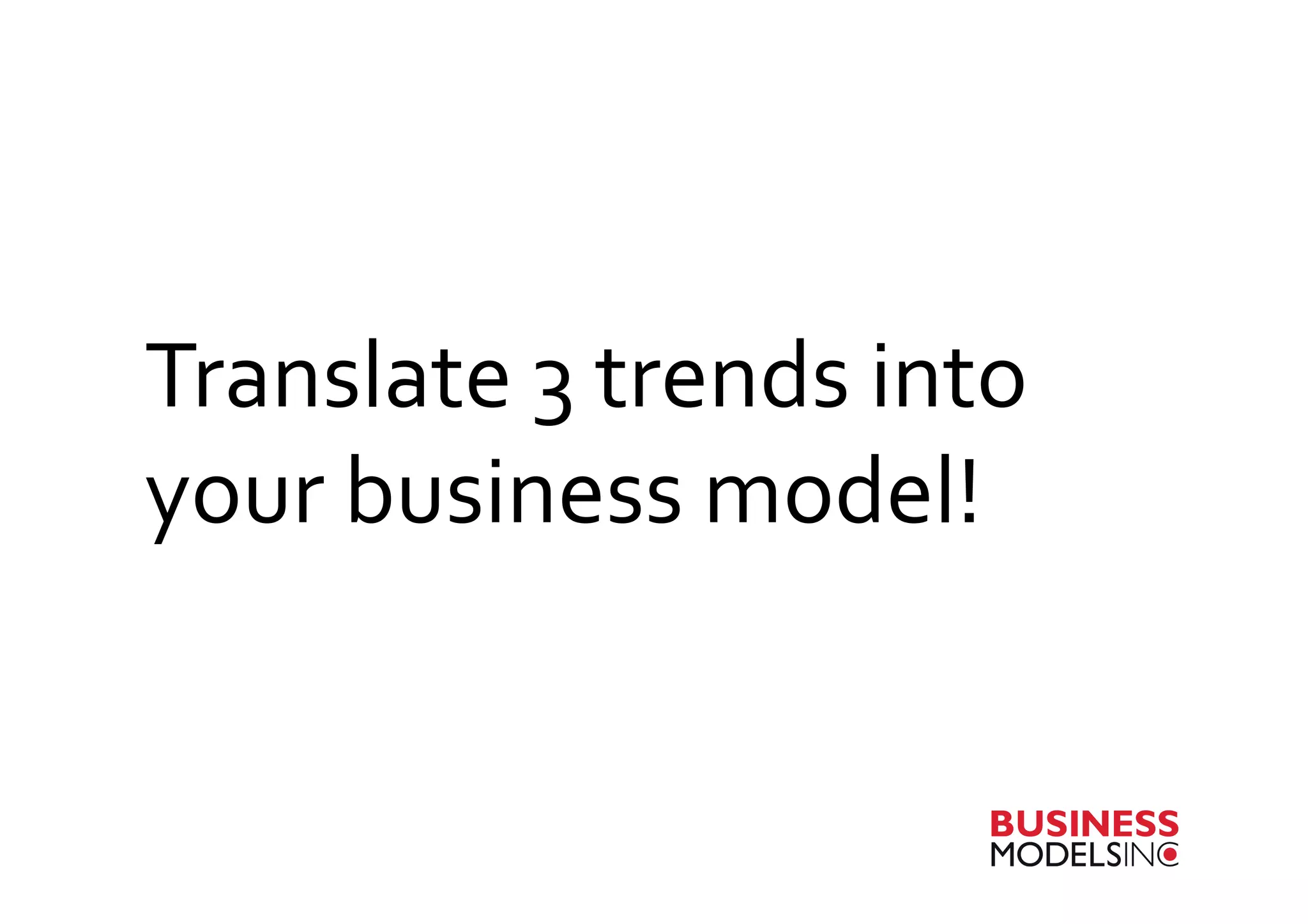 Translate	
  3	
  trends	
  into	
  
your	
  business	
  model!	
  
 