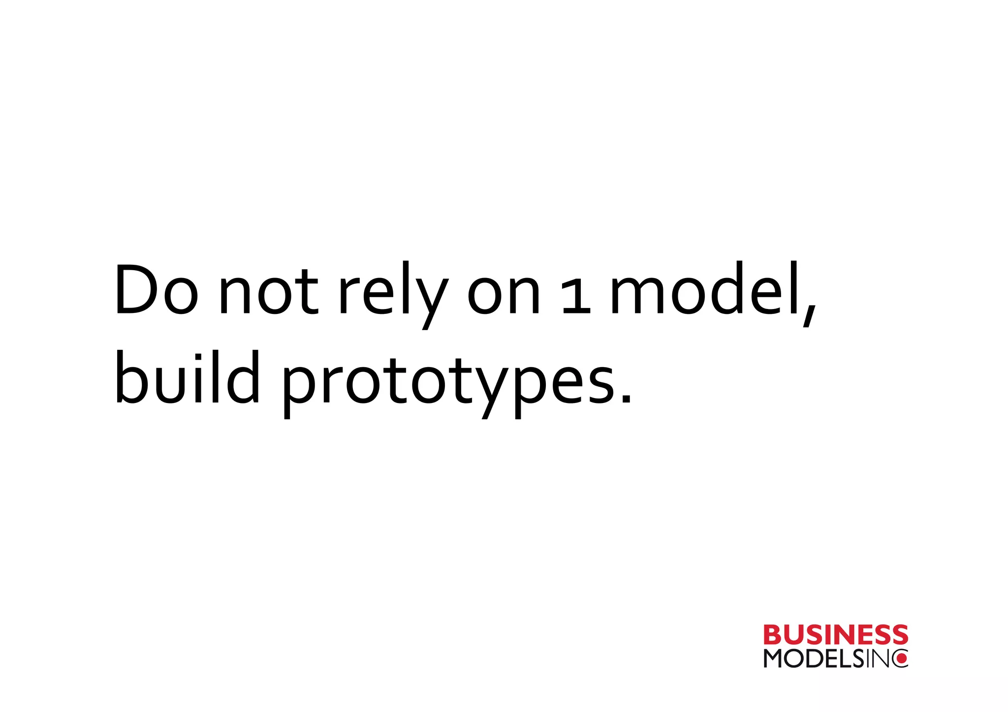 Do	
  not	
  rely	
  on	
  1	
  model,	
  
build	
  prototypes.	
  
 