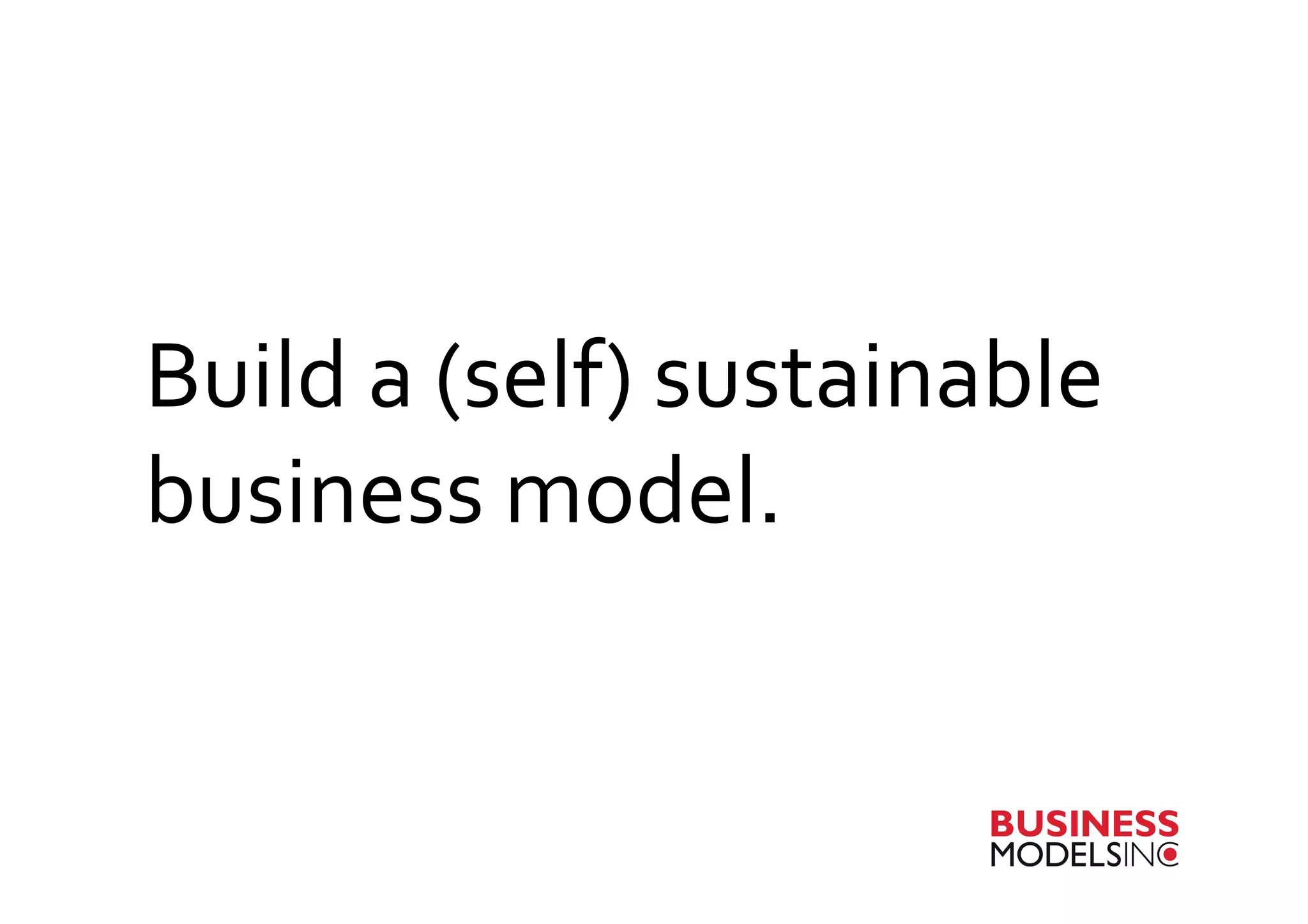 Build	
  a	
  (self)	
  sustainable	
  
business	
  model.	
  
 
