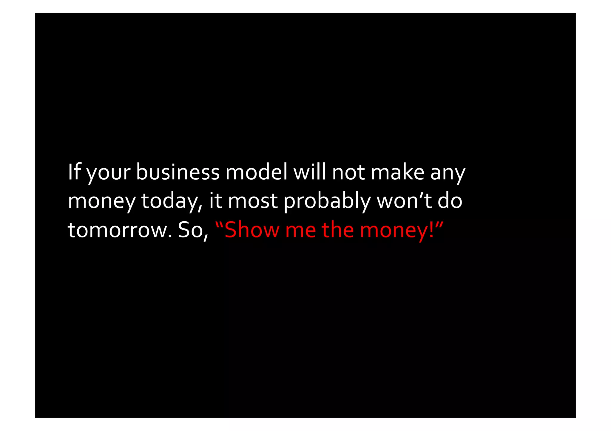If	
  your	
  business	
  model	
  will	
  not	
  make	
  any	
  
money	
  today,	
  it	
  most	
  probably	
  won’t	
  do	
  
tomorrow.	
  So,	
  “Show	
  me	
  the	
  money!”	
  	
  	
  
 