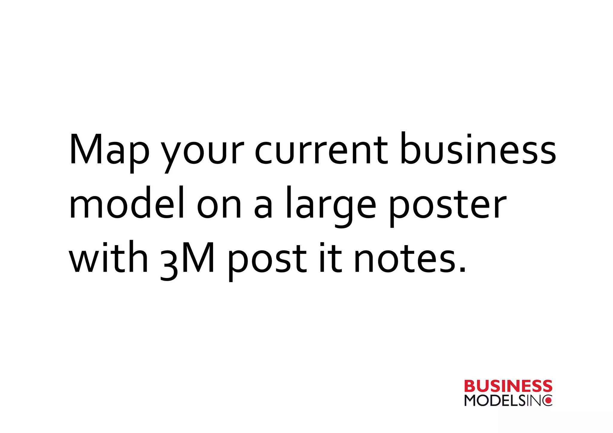 Map	
  your	
  current	
  business	
  
model	
  on	
  a	
  large	
  poster	
  
with	
  3M	
  post	
  it	
  notes.	
  
 