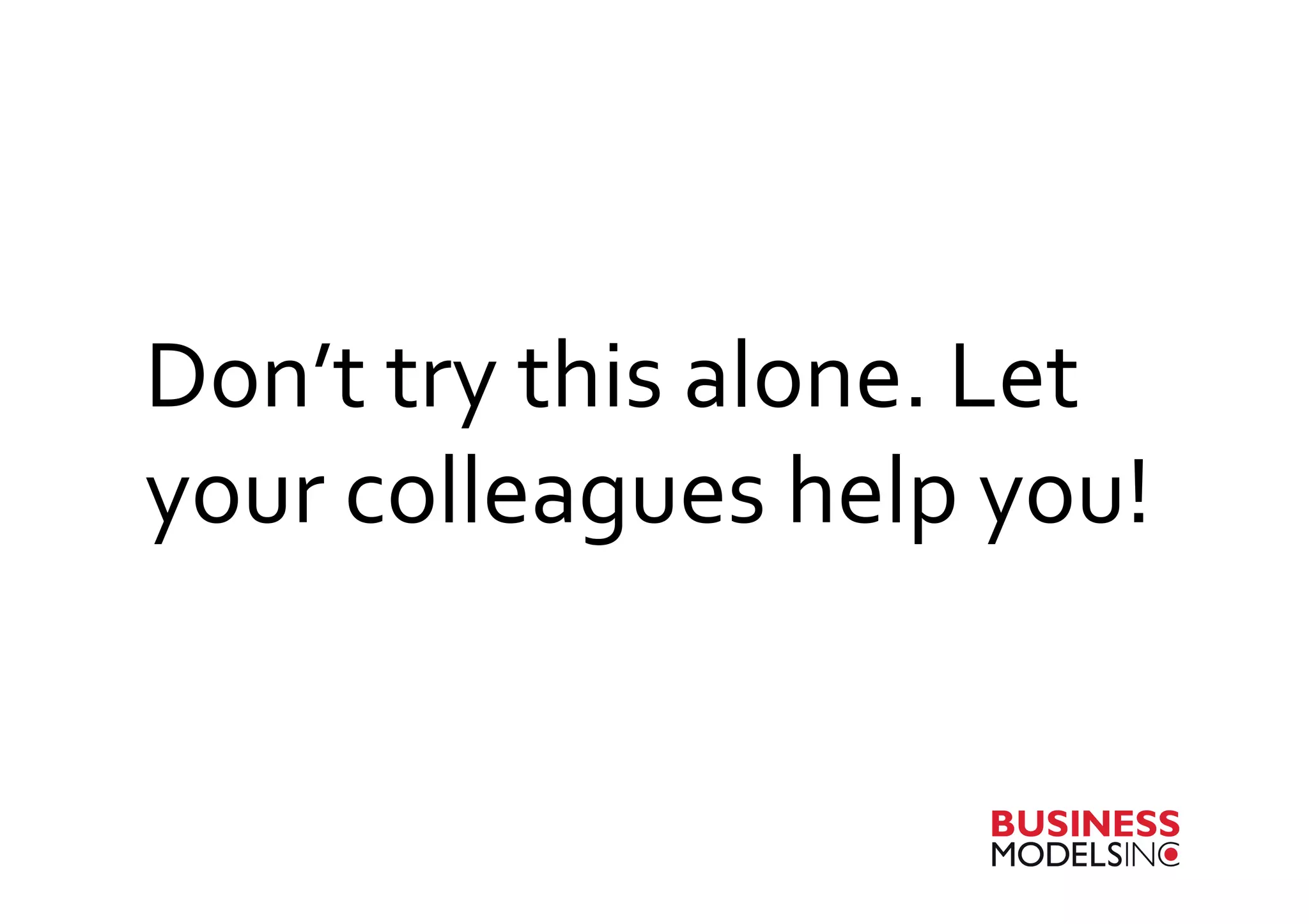 Don’t	
  try	
  this	
  alone.	
  Let	
  
your	
  colleagues	
  help	
  you!	
  
 