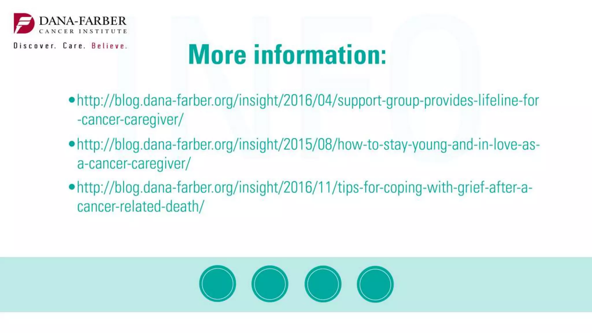http://blog.dana-farber.org/insight/2016/04/support-group-provides-
lifeline-for-cancer-caregiver/
http://blog.dana-farber.org/insight/2015/08/how-to-stay-young-and-in-
love-as-a-cancer-caregiver/
http://blog.dana-farber.org/insight/2016/11/tips-for-coping-with-grief-
after-a-cancer-related-death/