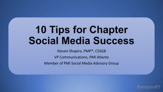 10 Tips for Chapter
Social Media Success
Steven Shapiro, PMP®, CSSGB
VP Communications, PMI Atlanta
Member of PMI Social Media Advisory Group
 