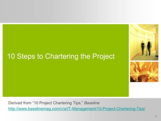 10 Steps to Chartering the Project




Derived from “10 Project Chartering Tips,” Baseline
http://www.baselinemag.com/c/a/IT-Management/10-Project-Chartering-Tips/
                                                                           1
 