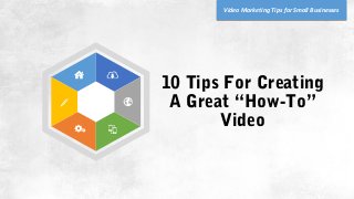 10 Tips For Creating
A Great “How-To”
Video
Video Marketing Tips for Small Businesses
 